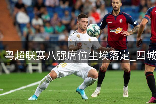 粤超联赛八强席位尘埃落定 四城球队成功突围