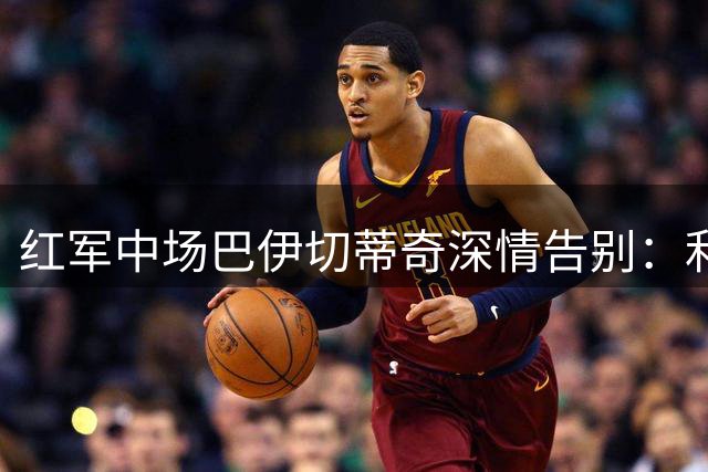 红军中场巴伊切蒂奇深情告别：利物浦记忆永存